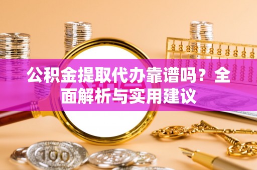 全椒公积金提取代办靠谱吗？全面解析与实用建议
