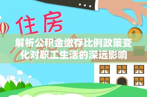 全椒解析公积金缴存比例政策变化对职工生活的深远影响