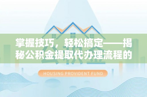 全椒掌握技巧，轻松搞定——揭秘公积金提取代办理流程的关键步骤