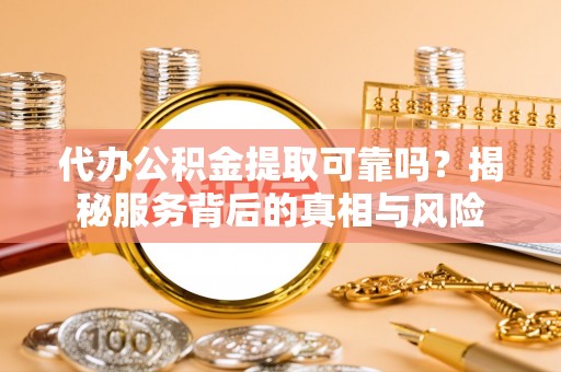 全椒代办公积金提取可靠吗？揭秘服务背后的真相与风险