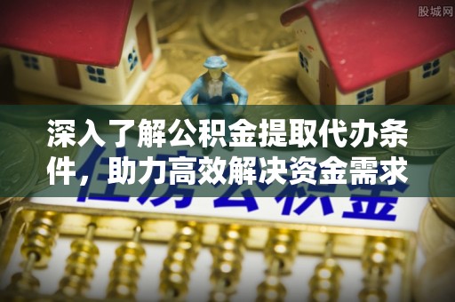 全椒深入了解公积金提取代办条件，助力高效解决资金需求