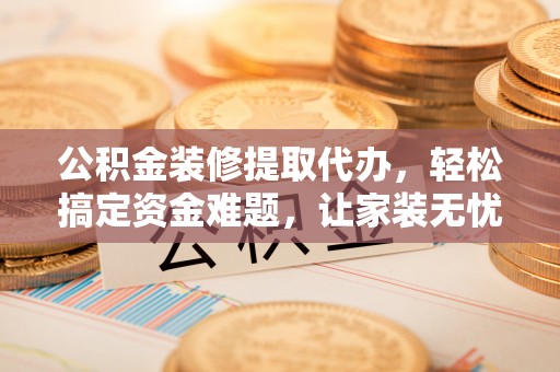 全椒公积金装修提取代办，轻松搞定资金难题，让家装无忧