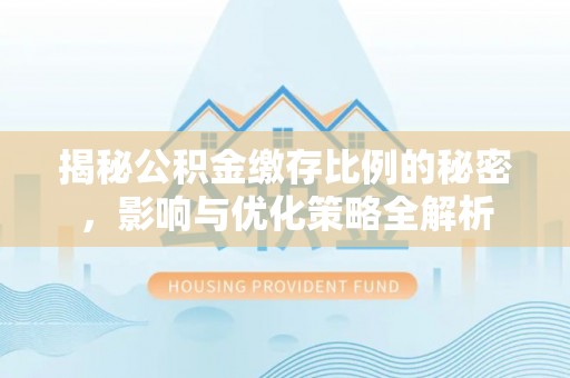 全椒揭秘公积金缴存比例的秘密，影响与优化策略全解析