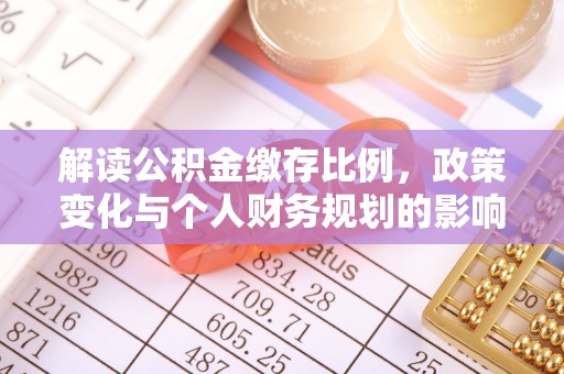 全椒解读公积金缴存比例，政策变化与个人财务规划的影响