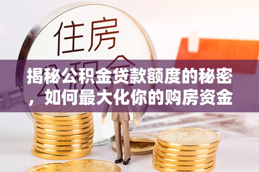 全椒揭秘公积金贷款额度的秘密，如何最大化你的购房资金