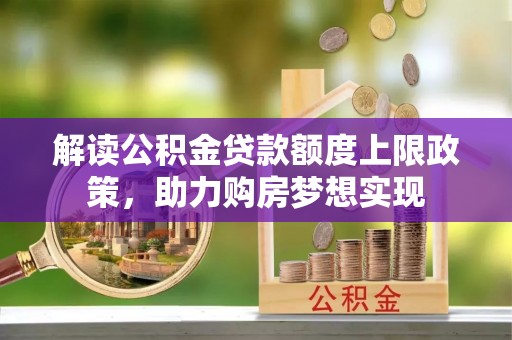 全椒解读公积金贷款额度上限政策，助力购房梦想实现