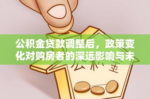 全椒公积金贷款调整后，政策变化对购房者的深远影响与未来趋势分析
