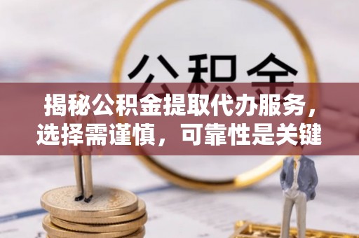 全椒揭秘公积金提取代办服务，选择需谨慎，可靠性是关键
