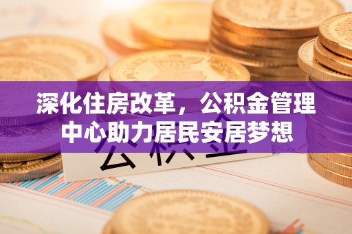 全椒深化住房改革，公积金管理中心助力居民安居梦想