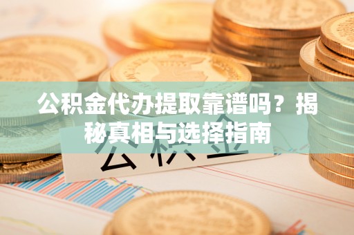全椒公积金代办提取靠谱吗？揭秘真相与选择指南