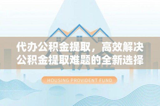 全椒代办公积金提取，高效解决公积金提取难题的全新选择