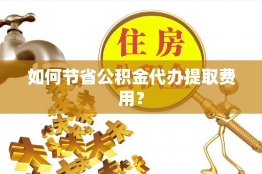 全椒如何节省公积金代办提取费用？
