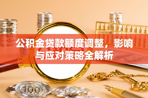全椒公积金贷款额度调整，影响与应对策略全解析