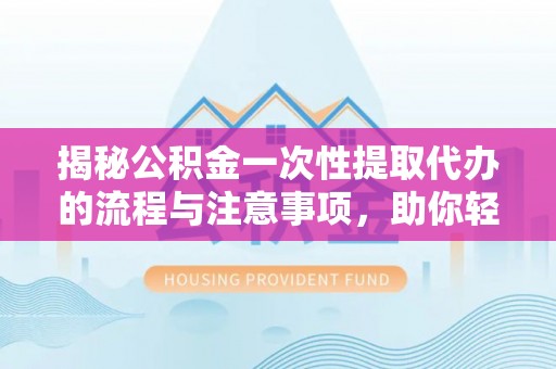 全椒揭秘公积金一次性提取代办的流程与注意事项，助你轻松搞定财务规划