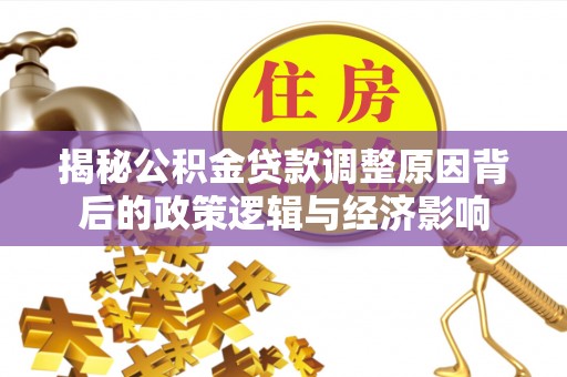全椒揭秘公积金贷款调整原因背后的政策逻辑与经济影响