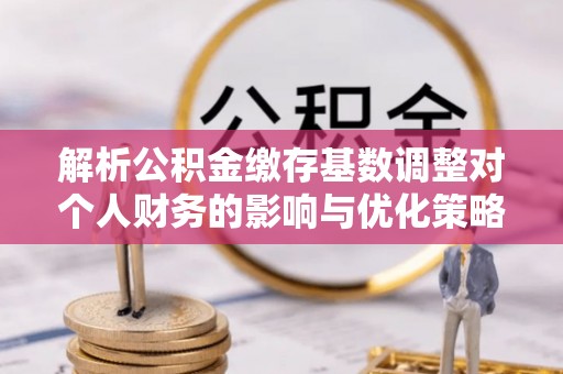 全椒解析公积金缴存基数调整对个人财务的影响与优化策略