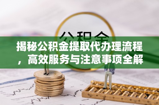 全椒揭秘公积金提取代办理流程，高效服务与注意事项全解析