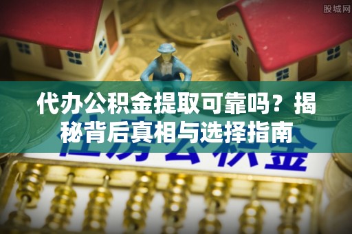 全椒代办公积金提取可靠吗？揭秘背后真相与选择指南