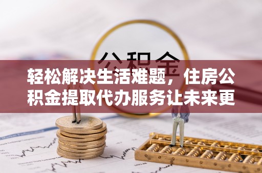全椒轻松解决生活难题，住房公积金提取代办服务让未来更安心