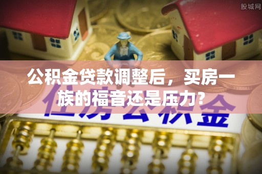 全椒公积金贷款调整后，买房一族的福音还是压力？