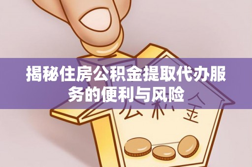 全椒揭秘住房公积金提取代办服务的便利与风险