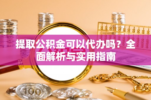 全椒提取公积金可以代办吗？全面解析与实用指南