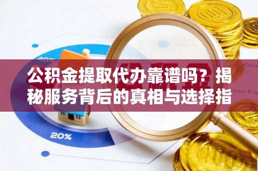 全椒公积金提取代办靠谱吗？揭秘服务背后的真相与选择指南