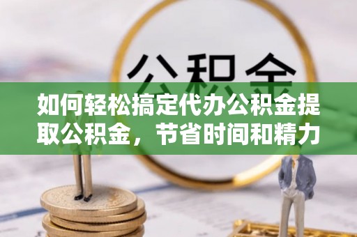 全椒如何轻松搞定代办公积金提取公积金，节省时间和精力的秘密武器