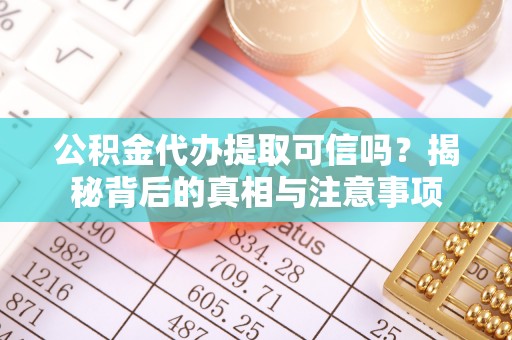 全椒公积金代办提取可信吗？揭秘背后的真相与注意事项