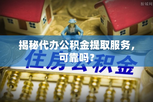 全椒揭秘代办公积金提取服务，可靠吗？