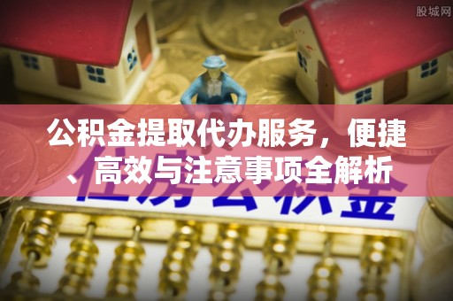 全椒公积金提取代办服务，便捷、高效与注意事项全解析