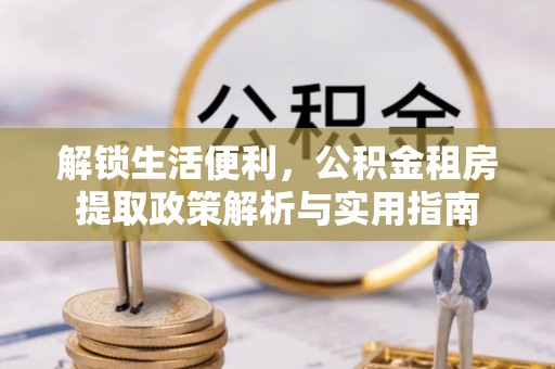全椒解锁生活便利，公积金租房提取政策解析与实用指南