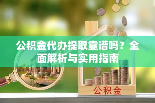 全椒公积金代办提取靠谱吗？全面解析与实用指南