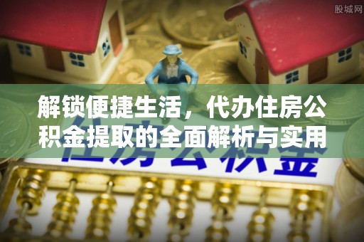 全椒解锁便捷生活，代办住房公积金提取的全面解析与实用指南
