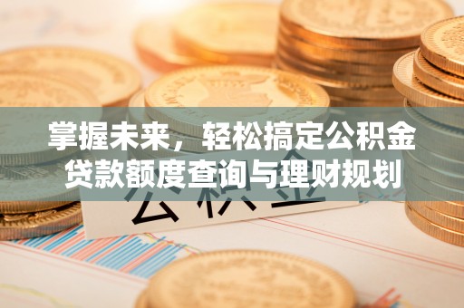 全椒掌握未来，轻松搞定公积金贷款额度查询与理财规划