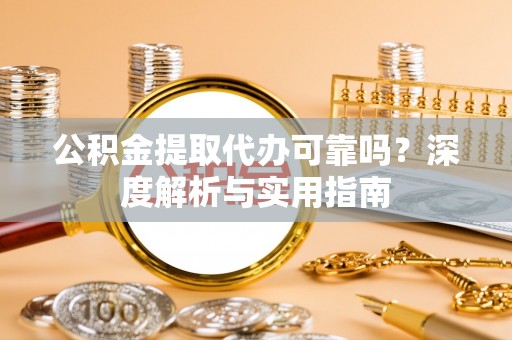 全椒公积金提取代办可靠吗？深度解析与实用指南