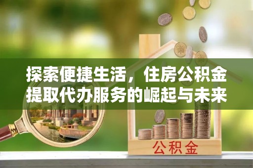 全椒探索便捷生活，住房公积金提取代办服务的崛起与未来趋势