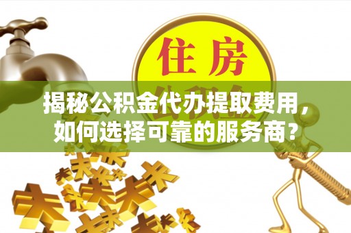 全椒揭秘公积金代办提取费用，如何选择可靠的服务商？