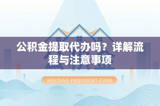 全椒公积金提取代办吗？详解流程与注意事项