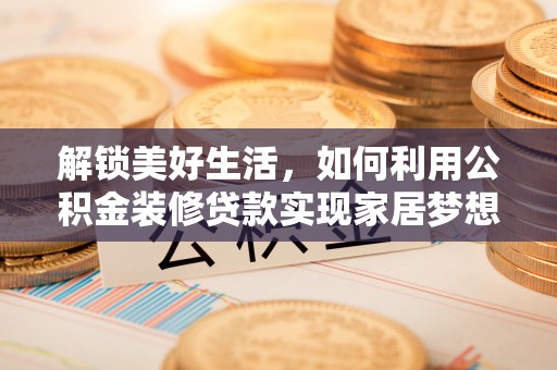 全椒解锁美好生活，如何利用公积金装修贷款实现家居梦想