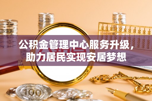 全椒公积金管理中心服务升级，助力居民实现安居梦想