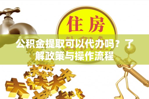 全椒公积金提取可以代办吗？了解政策与操作流程