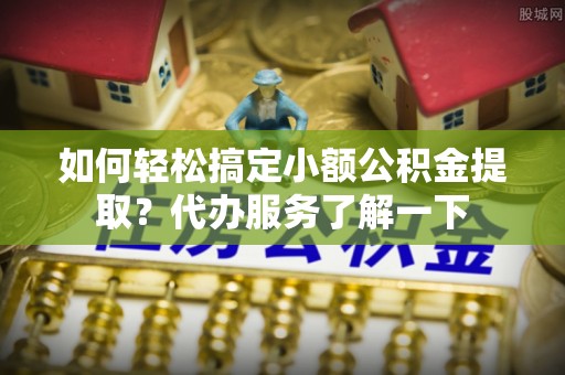 全椒如何轻松搞定小额公积金提取？代办服务了解一下