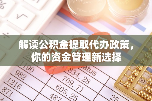 全椒解读公积金提取代办政策，你的资金管理新选择