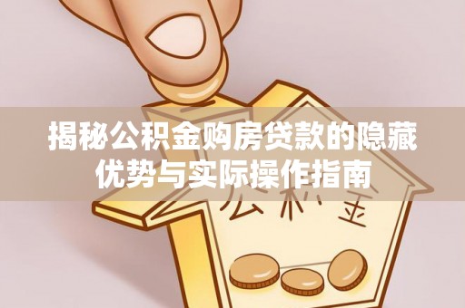 全椒揭秘公积金购房贷款的隐藏优势与实际操作指南