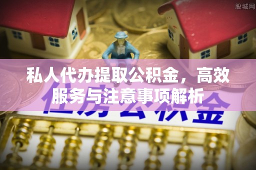 全椒私人代办提取公积金，高效服务与注意事项解析