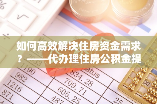 全椒如何高效解决住房资金需求？——代办理住房公积金提取服务全解析