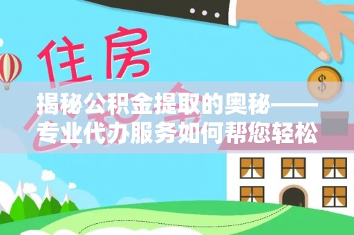 全椒揭秘公积金提取的奥秘——专业代办服务如何帮您轻松搞定