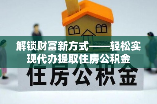 全椒解锁财富新方式——轻松实现代办提取住房公积金
