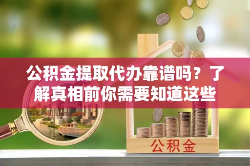 全椒公积金提取代办靠谱吗？了解真相前你需要知道这些